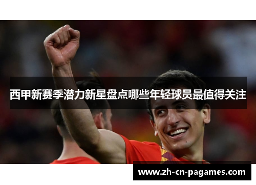 西甲新赛季潜力新星盘点哪些年轻球员最值得关注 西甲新赛季潜力新星盘点哪些年轻球员最值得关注