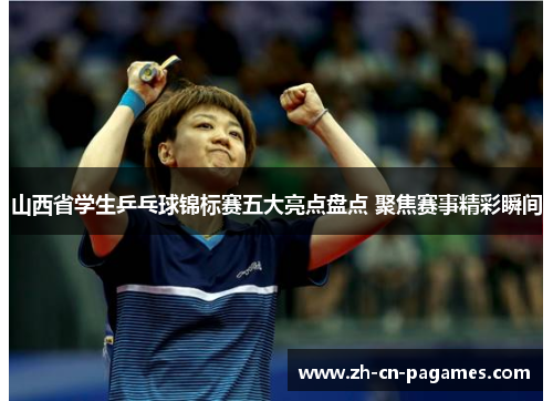山西省学生乒乓球锦标赛五大亮点盘点 聚焦赛事精彩瞬间