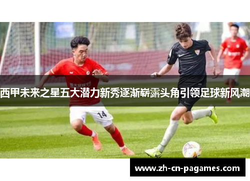 西甲未来之星五大潜力新秀逐渐崭露头角引领足球新风潮