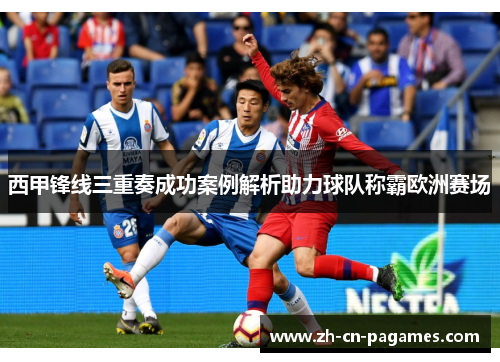 西甲锋线三重奏成功案例解析助力球队称霸欧洲赛场