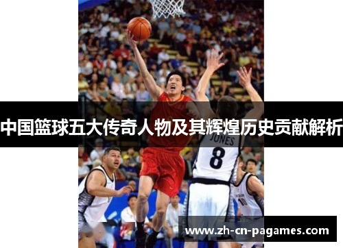 中国篮球五大传奇人物及其辉煌历史贡献解析