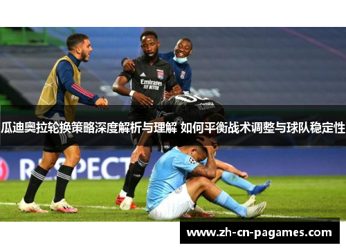 瓜迪奥拉轮换策略深度解析与理解 如何平衡战术调整与球队稳定性