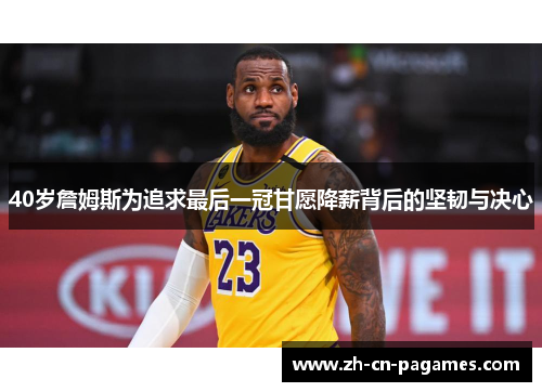 40岁詹姆斯为追求最后一冠甘愿降薪背后的坚韧与决心