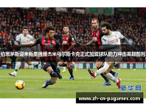 伯恩茅斯迎来新星强援杰米马尔斯卡克正式加盟球队助力冲击英超前列