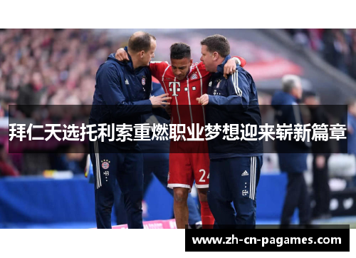 拜仁天选托利索重燃职业梦想迎来崭新篇章