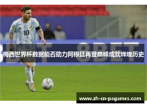 梅西世界杯数据能否助力阿根廷再登巅峰成就辉煌历史