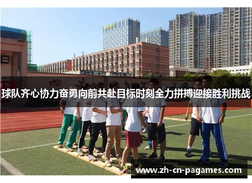 球队齐心协力奋勇向前共赴目标时刻全力拼搏迎接胜利挑战