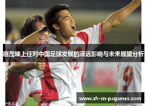 宿茂臻上任对中国足球发展的深远影响与未来展望分析