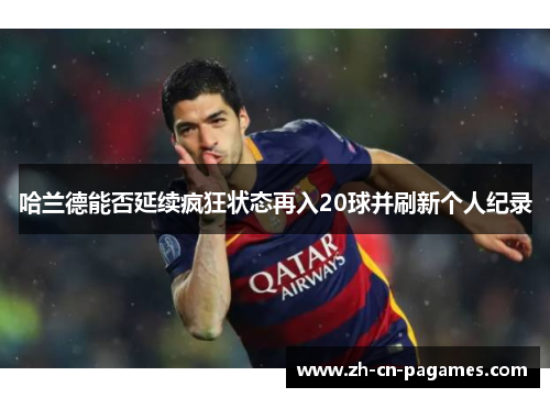 哈兰德能否延续疯狂状态再入20球并刷新个人纪录