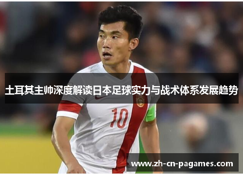 土耳其主帅深度解读日本足球实力与战术体系发展趋势