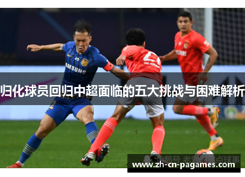 归化球员回归中超面临的五大挑战与困难解析