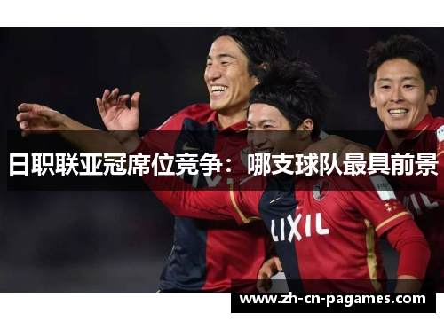 日职联亚冠席位竞争：哪支球队最具前景