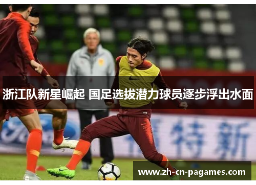 浙江队新星崛起 国足选拔潜力球员逐步浮出水面