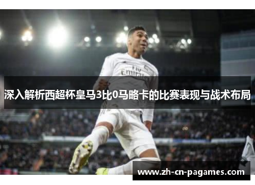 深入解析西超杯皇马3比0马略卡的比赛表现与战术布局