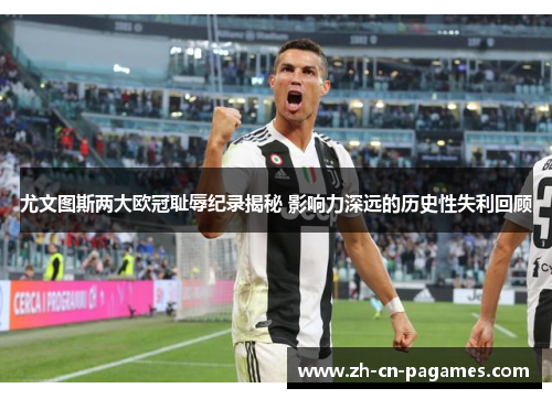 尤文图斯两大欧冠耻辱纪录揭秘 影响力深远的历史性失利回顾 尤文图斯两大欧冠耻辱纪录揭秘 影响力深远的历史性失利回顾