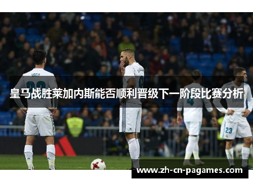 皇马战胜莱加内斯能否顺利晋级下一阶段比赛分析