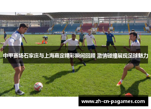 中甲赛场石家庄与上海嘉定精彩瞬间回顾 激情碰撞展现足球魅力