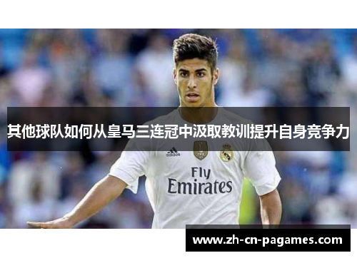 其他球队如何从皇马三连冠中汲取教训提升自身竞争力