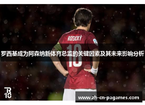 罗西基成为阿森纳新体育总监的关键因素及其未来影响分析