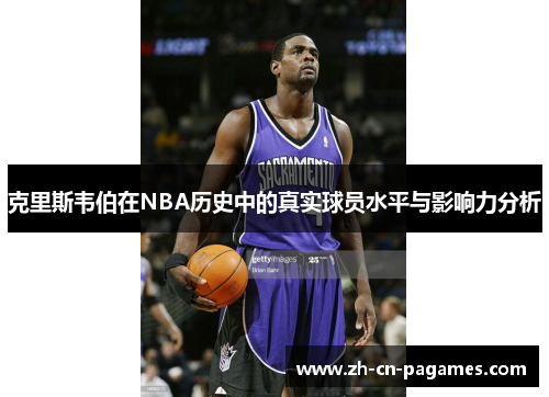 克里斯韦伯在NBA历史中的真实球员水平与影响力分析 克里斯韦伯在NBA历史中的真实球员水平与影响力分析