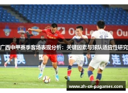 广西中甲赛季客场表现分析：关键因素与球队适应性研究