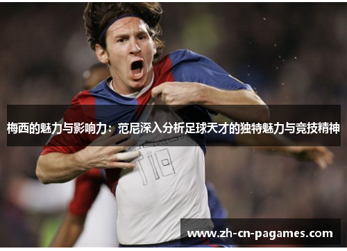 梅西的魅力与影响力：范尼深入分析足球天才的独特魅力与竞技精神