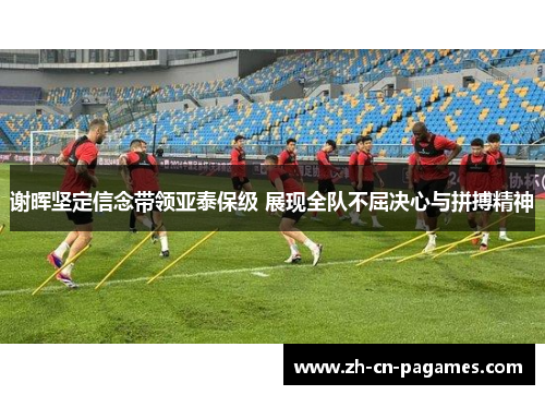 谢晖坚定信念带领亚泰保级 展现全队不屈决心与拼搏精神