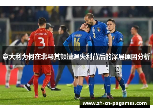 意大利为何在北马其顿遭遇失利背后的深层原因分析