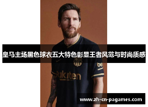 皇马主场黑色球衣五大特色彰显王者风范与时尚质感