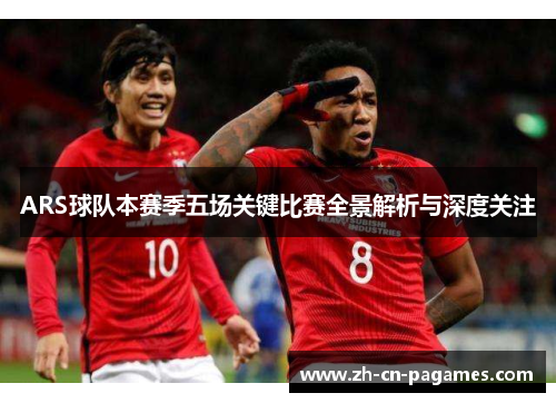 ARS球队本赛季五场关键比赛全景解析与深度关注 ARS球队本赛季五场关键比赛全景解析与深度关注