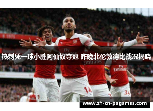 热刺凭一球小胜阿仙奴夺冠 昨晚北伦敦德比战况揭晓