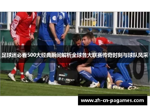 足球迷必看500大经典瞬间解析全球各大联赛传奇时刻与球队风采