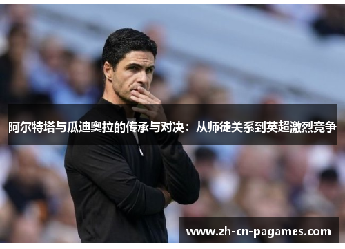 阿尔特塔与瓜迪奥拉的传承与对决：从师徒关系到英超激烈竞争