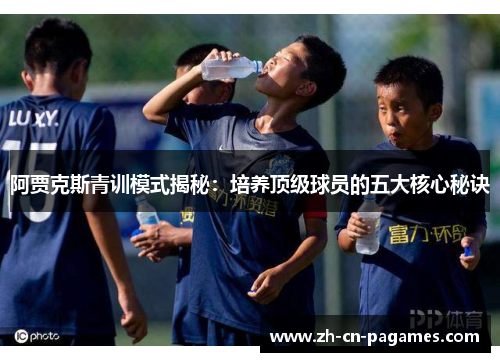 阿贾克斯青训模式揭秘：培养顶级球员的五大核心秘诀