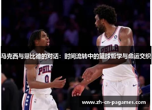 马克西与恩比德的对话：时间流转中的篮球哲学与命运交织