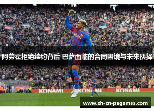 阿劳霍拒绝续约背后 巴萨面临的合同困境与未来抉择