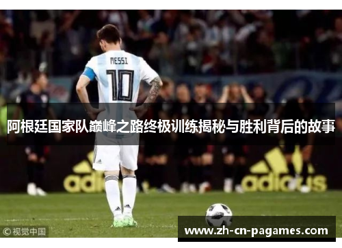 阿根廷国家队巅峰之路终极训练揭秘与胜利背后的故事