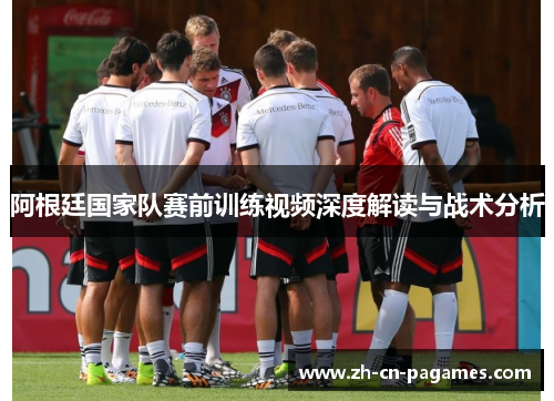 阿根廷国家队赛前训练视频深度解读与战术分析