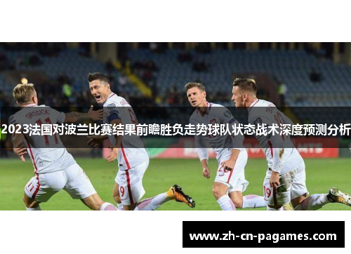 2023法国对波兰比赛结果前瞻胜负走势球队状态战术深度预测分析