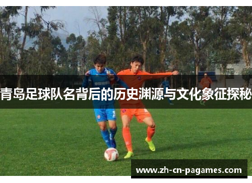 青岛足球队名背后的历史渊源与文化象征探秘