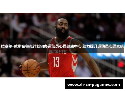 拉塞尔·威斯布鲁克计划创办运动员心理健康中心 助力提升运动员心理素质 拉塞尔·威斯布鲁克计划创办运动员心理健康中心 助力提升运动员心理素质