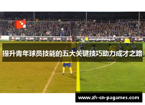 提升青年球员技能的五大关键技巧助力成才之路