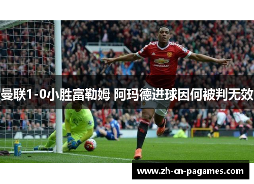 曼联1-0小胜富勒姆 阿玛德进球因何被判无效 曼联1-0小胜富勒姆 阿玛德进球因何被判无效