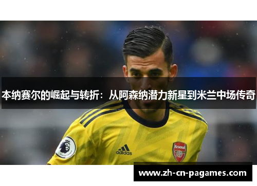本纳赛尔的崛起与转折:从阿森纳潜力新星到米兰中场传奇 本纳赛尔的崛起与转折:从阿森纳潜力新星到米兰中场传奇