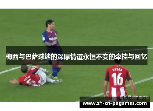 梅西与巴萨球迷的深厚情谊永恒不变的牵挂与回忆 梅西与巴萨球迷的深厚情谊永恒不变的牵挂与回忆