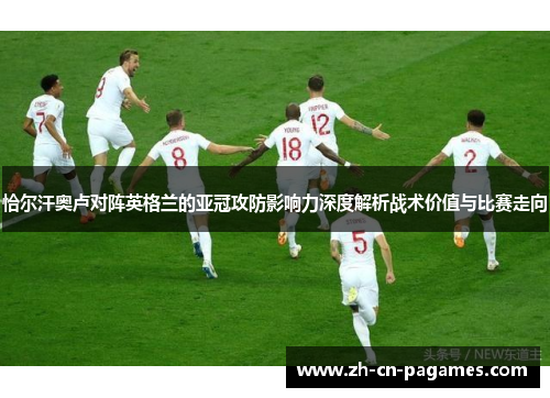 恰尔汗奥卢对阵英格兰的亚冠攻防影响力深度解析战术价值与比赛走向