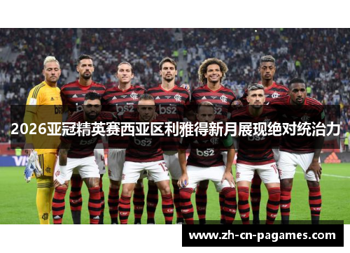 2026亚冠精英赛西亚区利雅得新月展现绝对统治力