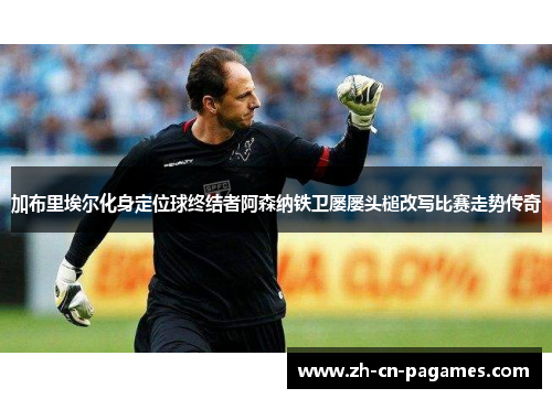 加布里埃尔化身定位球终结者阿森纳铁卫屡屡头槌改写比赛走势传奇