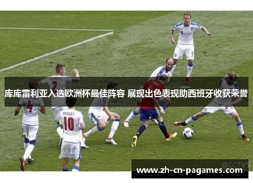 库库雷利亚入选欧洲杯最佳阵容 展现出色表现助西班牙收获荣誉