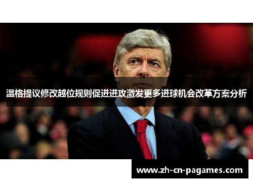 温格提议修改越位规则促进进攻激发更多进球机会改革方案分析 温格提议修改越位规则促进进攻激发更多进球机会改革方案分析